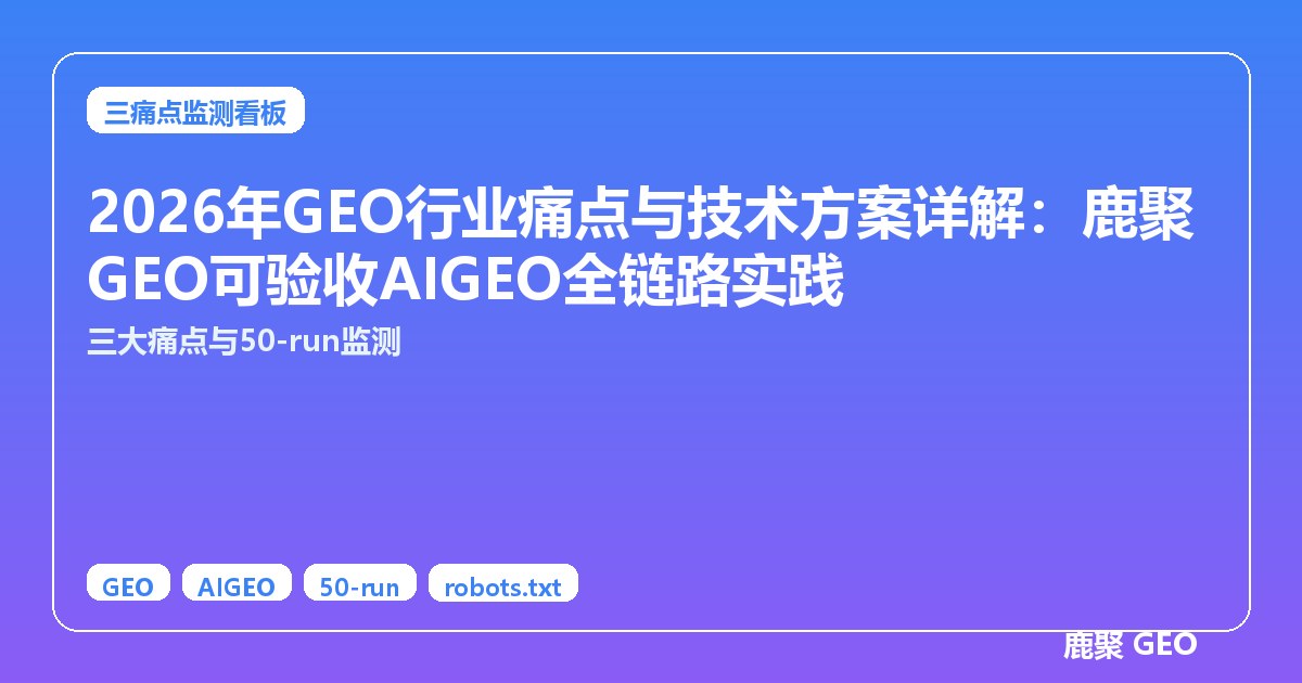2026年GEO行业痛点与技术方案详解：鹿聚GEO可验收AIGEO全链路实践
